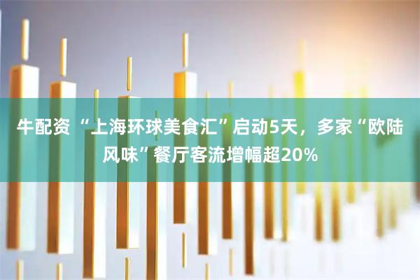 牛配资 “上海环球美食汇”启动5天，多家“欧陆风味”餐厅客流增幅超20%