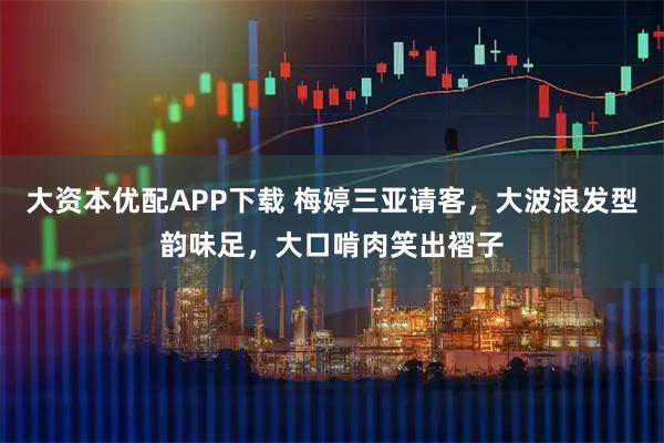大资本优配APP下载 梅婷三亚请客，大波浪发型韵味足，大口啃肉笑出褶子