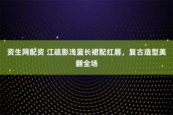 资生网配资 江疏影浅蓝长裙配红唇，复古造型美翻全场