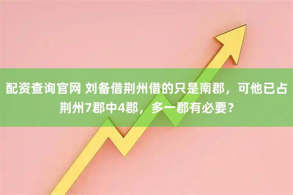 配资查询官网 刘备借荆州借的只是南郡，可他已占荆州7郡中4郡，多一郡有必要？