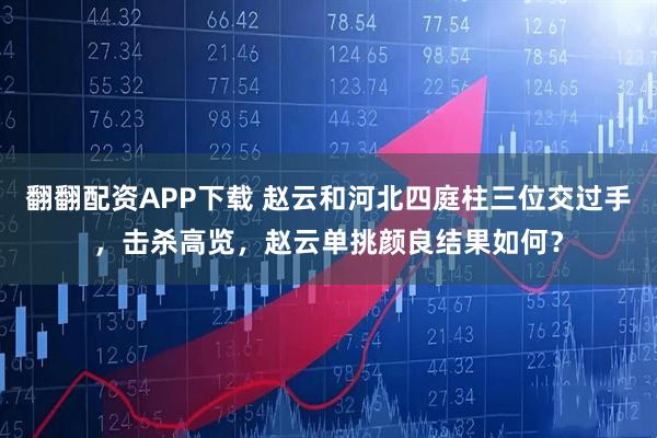 翻翻配资APP下载 赵云和河北四庭柱三位交过手，击杀高览，赵云单挑颜良结果如何？