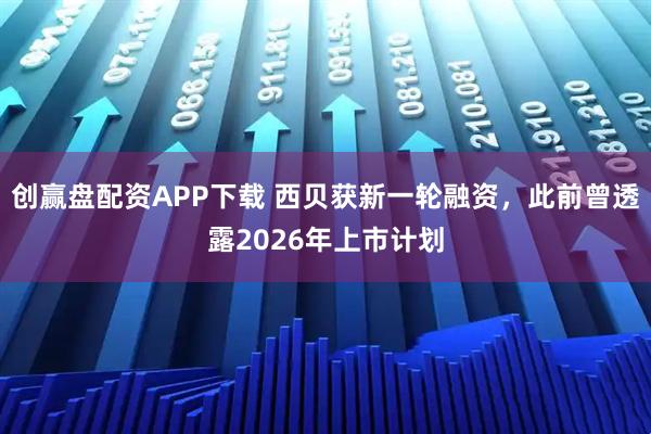 创赢盘配资APP下载 西贝获新一轮融资，此前曾透露2026年上市计划