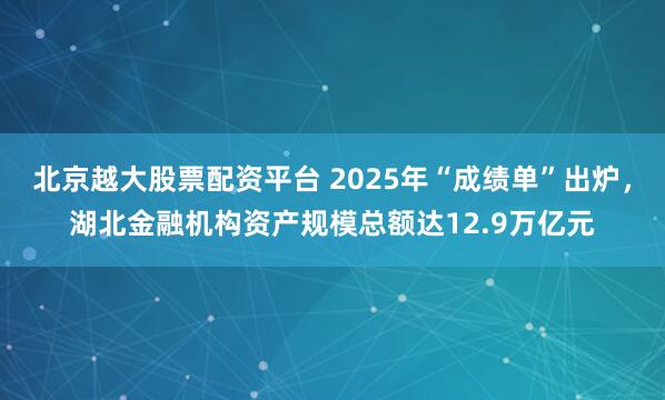 北京越大股票配资平台 2025年“成绩单”出炉，湖北金融机构资产规模总额达12.9万亿元