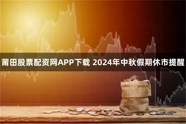 莆田股票配资网APP下载 2024年中秋假期休市提醒