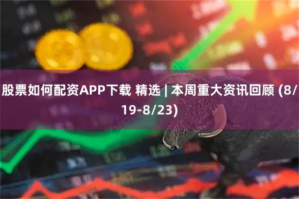 股票如何配资APP下载 精选 | 本周重大资讯回顾 (8/19-8/23)
