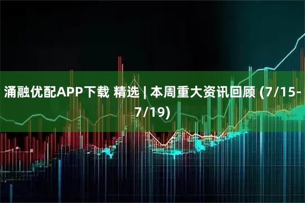 涌融优配APP下载 精选 | 本周重大资讯回顾 (7/15-7/19)