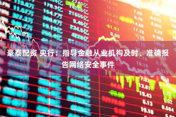 豪泰配资 央行：指导金融从业机构及时、准确报告网络安全事件