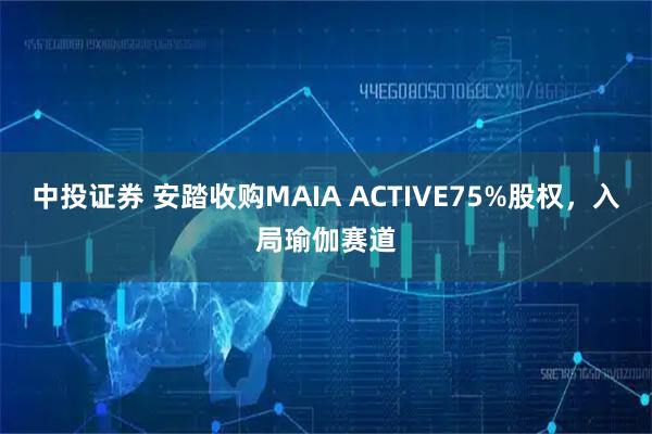 中投证券 安踏收购MAIA ACTIVE75%股权，入局瑜伽赛道