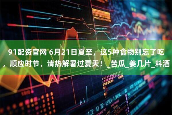 91配资官网 6月21日夏至，这5种食物别忘了吃，顺应时节，清热解暑过夏天！_苦瓜_姜几片_料酒