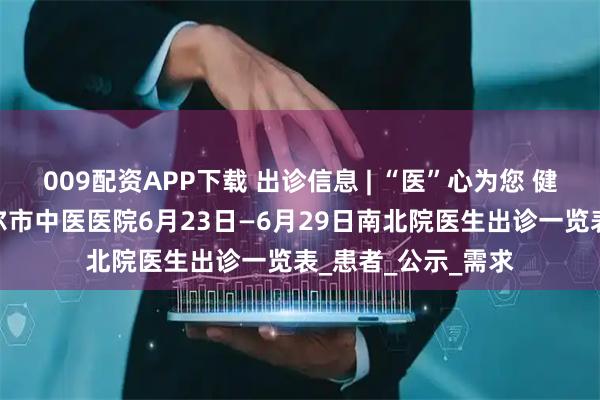 009配资APP下载 出诊信息 | “医”心为您 健康同行——齐齐哈尔市中医医院6月23日—6月29日南北院医生出诊一览表_患者_公示_需求