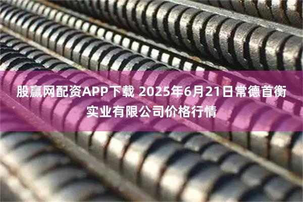 股赢网配资APP下载 2025年6月21日常德首衡实业有限公司价格行情