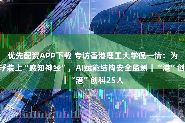优先配资APP下载 专访香港理工大学倪一清：为高铁磁浮装上“感知神经”，AI赋能结构安全监测｜“港”创科25人