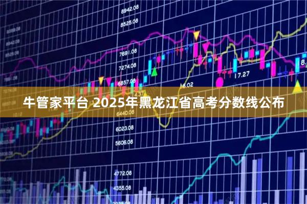 牛管家平台 2025年黑龙江省高考分数线公布