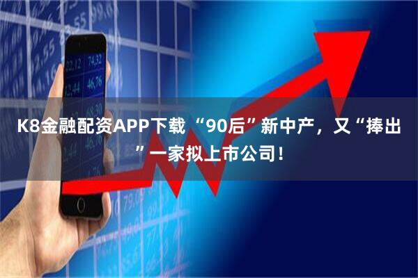 K8金融配资APP下载 “90后”新中产，又“捧出”一家拟上市公司！