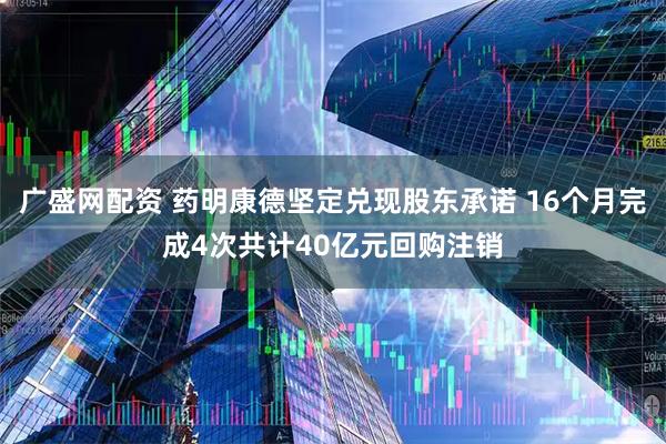 广盛网配资 药明康德坚定兑现股东承诺 16个月完成4次共计40亿元回购注销