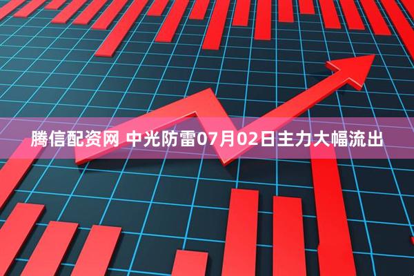 腾信配资网 中光防雷07月02日主力大幅流出