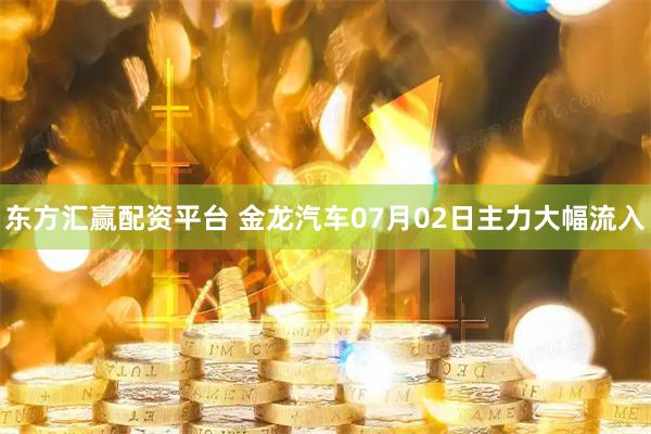 东方汇赢配资平台 金龙汽车07月02日主力大幅流入