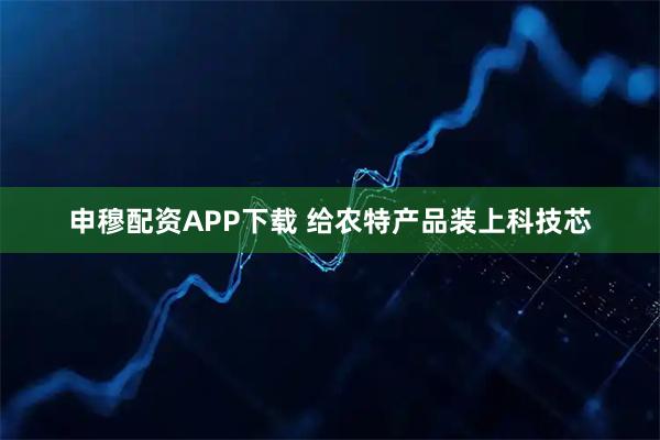 申穆配资APP下载 给农特产品装上科技芯
