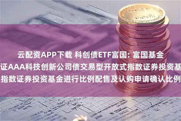 云配资APP下载 科创债ETF富国: 富国基金管理有限公司关于富国中证AAA科技创新公司债交易型开放式指数证券投资基金进行比例配售及认购申请确认比例结果的公告