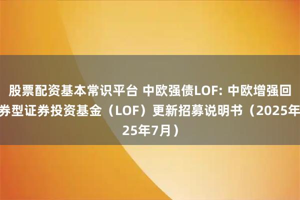 股票配资基本常识平台 中欧强债LOF: 中欧增强回报债券型证券投资基金（LOF）更新招募说明书（2025年7月）