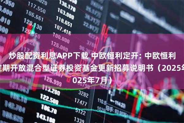 炒股配资利息APP下载 中欧恒利定开: 中欧恒利三年定期开放混合型证券投资基金更新招募说明书（2025年7月）