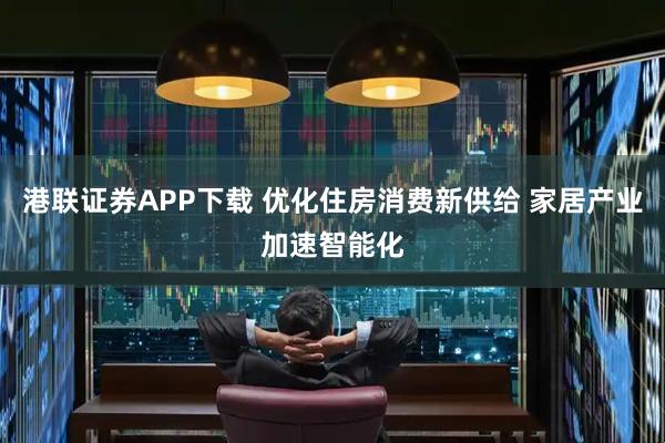 港联证券APP下载 优化住房消费新供给 家居产业加速智能化