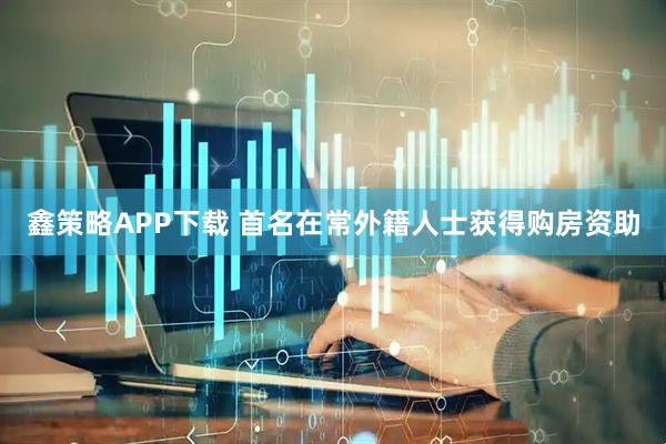鑫策略APP下载 首名在常外籍人士获得购房资助