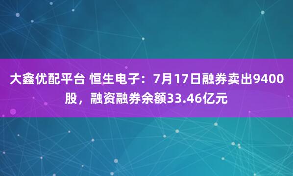大鑫优配平台 恒生电子：7月17日融券卖出9400股，融资融券余额33.46亿元
