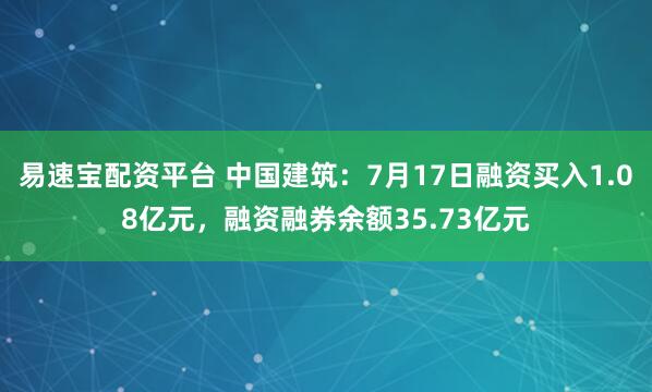 易速宝配资平台 中国建筑：7月17日融资买入1.08亿元，融资融券余额35.73亿元
