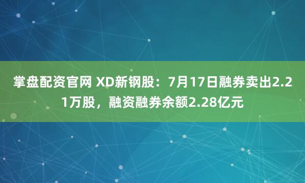 掌盘配资官网 XD新钢股：7月17日融券卖出2.21万股，融资融券余额2.28亿元