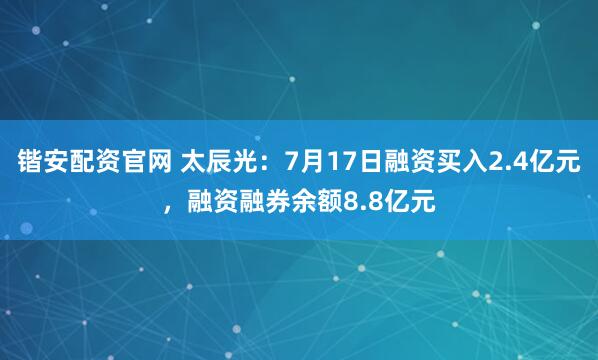 锴安配资官网 太辰光：7月17日融资买入2.4亿元，融资融券余额8.8亿元