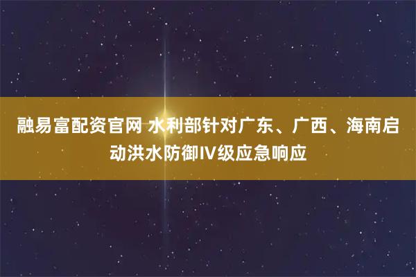 融易富配资官网 水利部针对广东、广西、海南启动洪水防御Ⅳ级应急响应