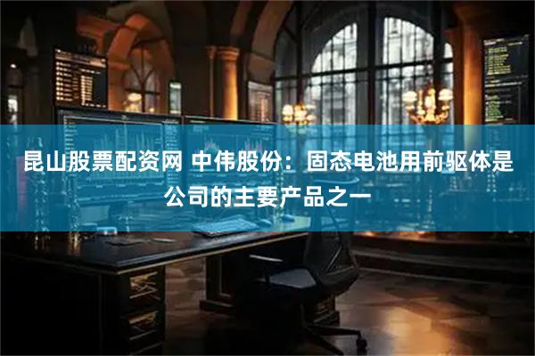 昆山股票配资网 中伟股份:固态电池用前驱体是公司的主要产品之一