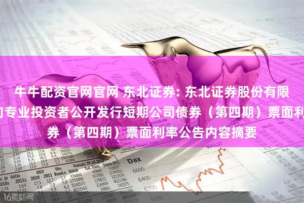 牛牛配资官网官网 东北证券: 东北证券股份有限公司2025年面向专业投资者公开发行短期公司债券（第四期）票面利率公告内容摘要