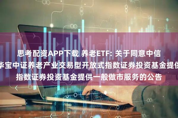 思考配资APP下载 养老ETF: 关于同意中信证券股份有限公司为华宝中证养老产业交易型开放式指数证券投资基金提供一般做市服务的公告