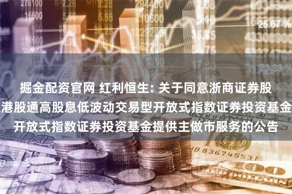 掘金配资官网 红利恒生: 关于同意浙商证券股份有限公司为招商恒生港股通高股息低波动交易型开放式指数证券投资基金提供主做市服务的公告
