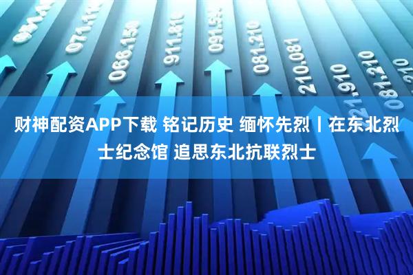 财神配资APP下载 铭记历史 缅怀先烈丨在东北烈士纪念馆 追思东北抗联烈士