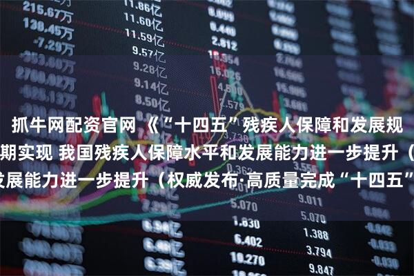 抓牛网配资官网 《“十四五”残疾人保障和发展规划》11项主要指标将如期实现 我国残疾人保障水平和发展能力进一步提升（权威发布·高质量完成“十四五”规划）