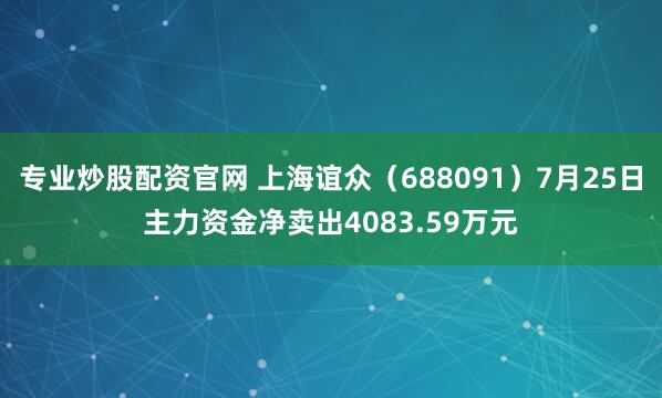 专业炒股配资官网 上海谊众（688091）7月25日主力资金净卖出4083.59万元