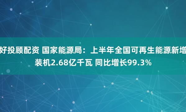 好投顾配资 国家能源局：上半年全国可再生能源新增装机2.68亿千瓦 同比增长99.3%