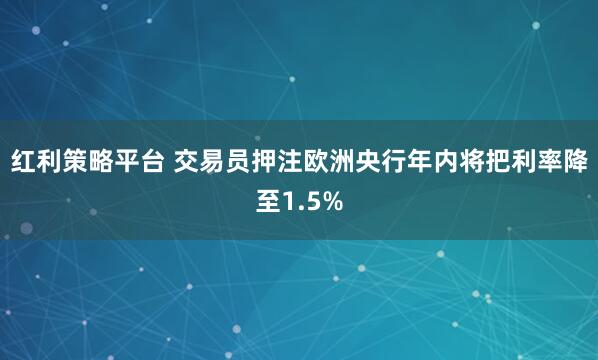 红利策略平台 交易员押注欧洲央行年内将把利率降至1.5%