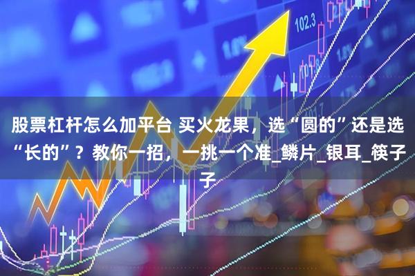股票杠杆怎么加平台 买火龙果，选“圆的”还是选“长的”？教你一招，一挑一个准_鳞片_银耳_筷子