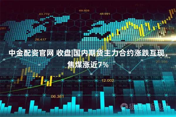 中金配资官网 收盘|国内期货主力合约涨跌互现，焦煤涨近7%