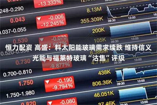 恒力配资 高盛：料太阳能玻璃需求续跌 维持信义光能与福莱特玻璃“沽售”评级