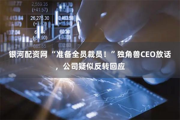 银河配资网 “准备全员裁员！”独角兽CEO放话，公司疑似反转回应