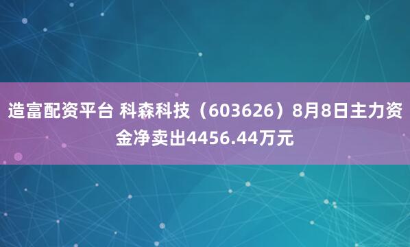 造富配资平台 科森科技（603626）8月8日主力资金净卖出4456.44万元