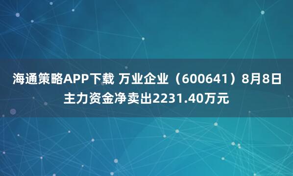海通策略APP下载 万业企业（600641）8月8日主力资金净卖出2231.40万元