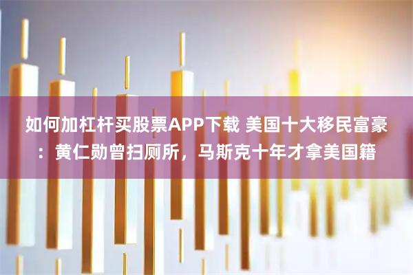 如何加杠杆买股票APP下载 美国十大移民富豪：黄仁勋曾扫厕所，马斯克十年才拿美国籍