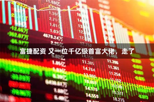 富捷配资 又一位千亿级首富大佬，走了
