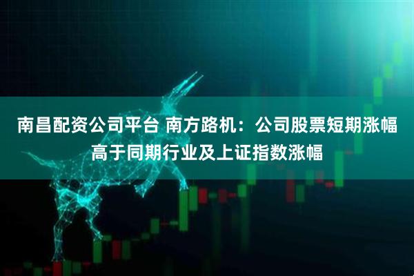 南昌配资公司平台 南方路机：公司股票短期涨幅高于同期行业及上证指数涨幅